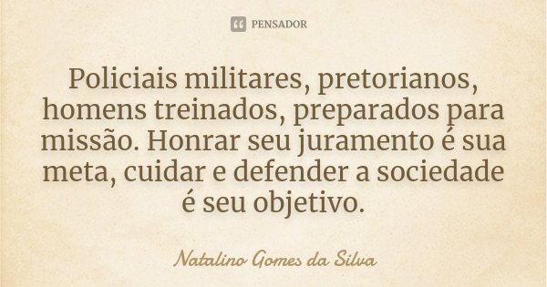Policiais militares, pretorianos, homens treinados, preparados para missão. Honrar seu juramento é sua meta, cuidar e defender a sociedade é seu objetivo.... Frase de Natalino Gomes da Silva.