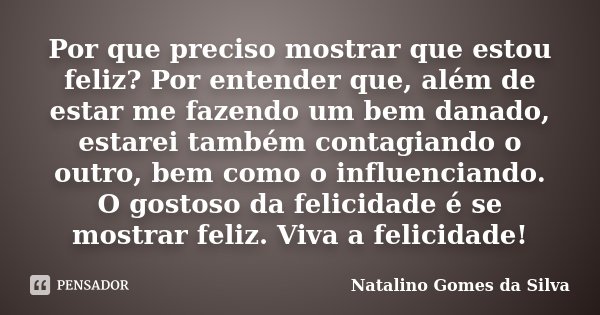 Por que preciso mostrar que estou feliz? Por entender que, além de estar me fazendo um bem danado, estarei também contagiando o outro, bem como o influenciando.... Frase de Natalino Gomes da Silva.