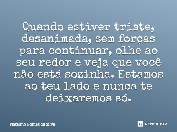 Quando estiver triste, desanimada, sem forças para continuar, olhe ao seu redor e veja que você não está sozinha. Estamos ao teu lado e nunca te deixaremos só.... Frase de Natalino Gomes da Silva.