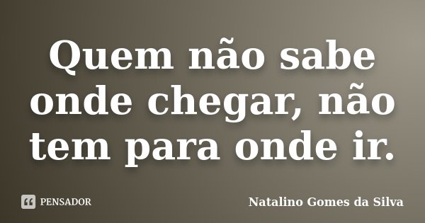 Quem não sabe onde chegar, não tem para onde ir.... Frase de Natalino Gomes da Silva.