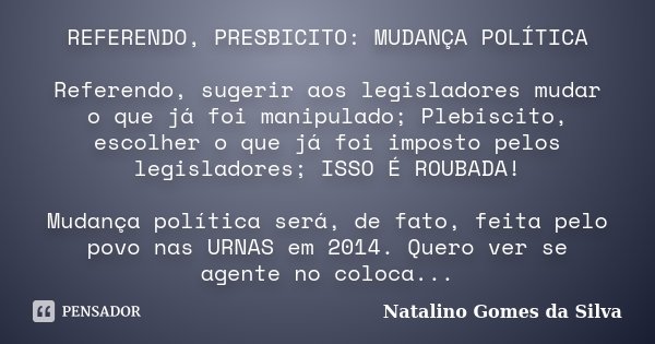 REFERENDO, PRESBICITO: MUDANÇA POLÍTICA Referendo, sugerir aos legisladores mudar o que já foi manipulado; Plebiscito, escolher o que já foi imposto pelos legis... Frase de Natalino Gomes da Silva.