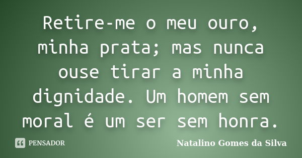 Retire-me o meu ouro, minha prata; mas nunca ouse tirar a minha dignidade. Um homem sem moral é um ser sem honra.... Frase de Natalino Gomes da Silva.