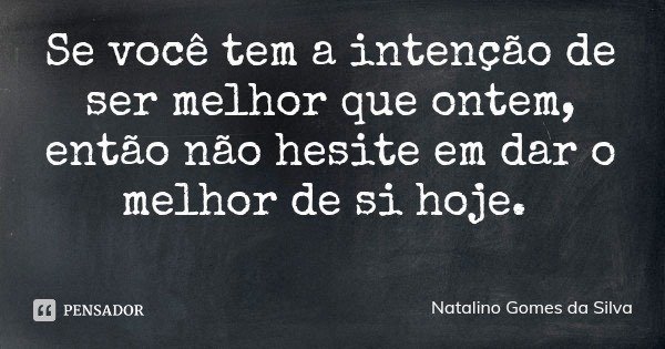 Se você tem a intenção de ser melhor que ontem, então não hesite em dar o melhor de si hoje.... Frase de Natalino Gomes da Silva.
