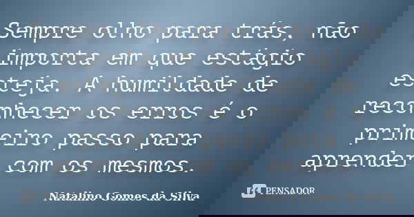Sempre olho para trás, não importa em que estágio esteja. A humildade de reconhecer os erros é o primeiro passo para aprender com os mesmos.... Frase de Natalino Gomes da Silva.