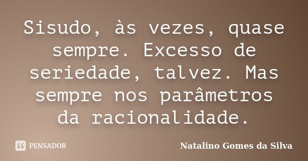 Sisudo, às vezes, quase sempre. Excesso de seriedade, talvez. Mas sempre nos parâmetros da racionalidade.... Frase de Natalino Gomes da Silva.