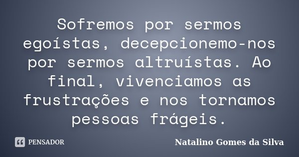 Sofremos por sermos egoístas, decepcionemo-nos por sermos altruístas. Ao final, vivenciamos as frustrações e nos tornamos pessoas frágeis.... Frase de Natalino Gomes da Silva.