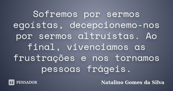 Sofremos por sermos egoístas, decepcionemo-nos por sermos altruístas. Ao final, vivenciamos as frustrações e nos tornamos pessoas frágeis.... Frase de Natalino Gomes da Silva.