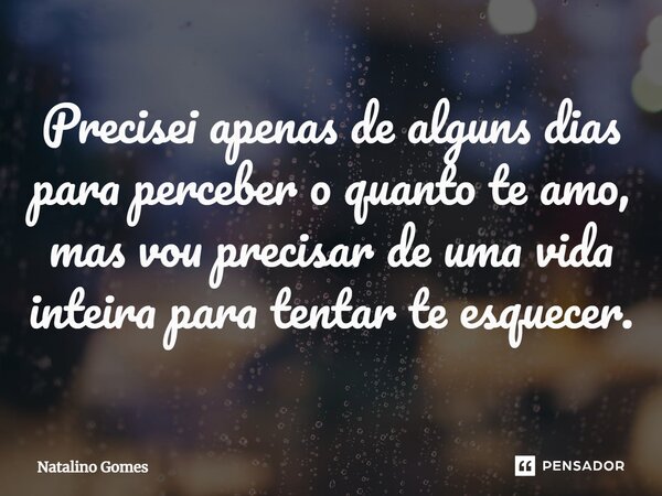 ⁠Precisei apenas de alguns dias para perceber o quanto te amo, mas vou precisar de uma vida inteira para tentar te esquecer.... Frase de Natalino Gomes.