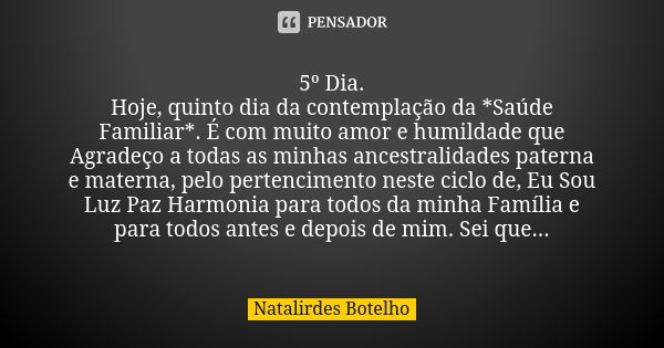 5º Dia. Hoje, quinto dia da contemplação da *Saúde Familiar*. É com muito amor e humildade que Agradeço a todas as minhas ancestralidades paterna e materna, pel... Frase de Natalirdes Botelho.