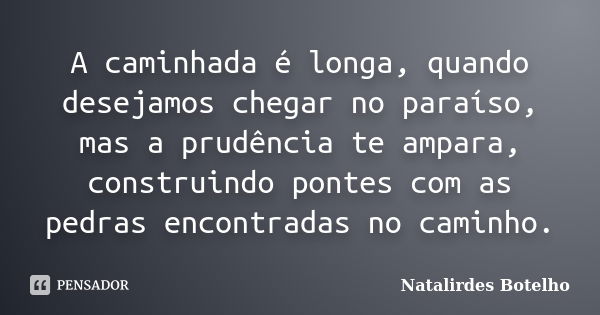 A caminhada é longa, quando desejamos chegar no paraíso, mas a prudência te ampara, construindo pontes com as pedras encontradas no caminho.... Frase de Natalirdes Botelho.