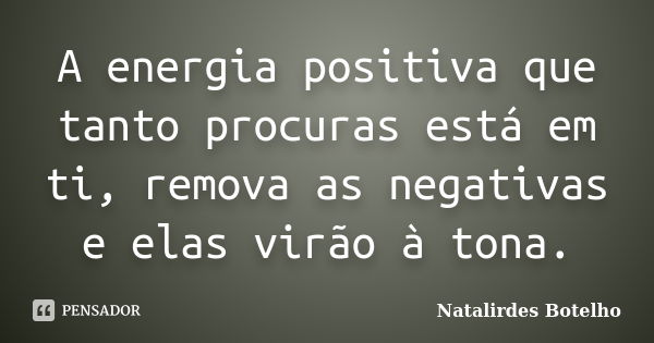 A energia positiva que tanto procuras está em ti, remova as negativas e elas virão à tona.... Frase de Natalirdes Botelho.