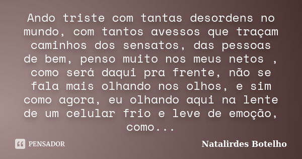 Ando triste com tantas desordens no mundo, com tantos avessos que traçam caminhos dos sensatos, das pessoas de bem, penso muito nos meus netos , como será daqui... Frase de Natalirdes Botelho.