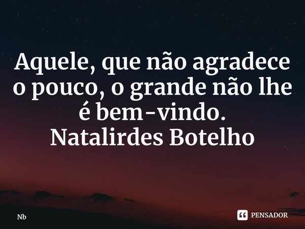 ⁠Aquele, que não agradece o pouco, o grande não lhe é bem-vindo. Natalirdes Botelho... Frase de Natalirdes Botelho.