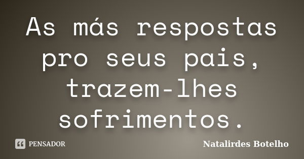 As más respostas pro seus pais, trazem-lhes sofrimentos.... Frase de Natalirdes Botelho.