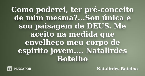 Como poderei, ter pré-conceito de mim mesma?...Sou única e sou paisagem de DEUS. Me aceito na medida que envelheço meu corpo de espirito jovem.... Natalirdes Bo... Frase de Natalirdes Botelho.