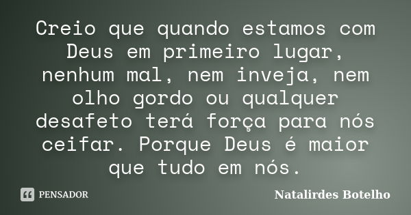 Creio que quando estamos com Deus em primeiro lugar, nenhum mal, nem inveja, nem olho gordo ou qualquer desafeto terá força para nós ceifar. Porque Deus é maior... Frase de Natalirdes Botelho.