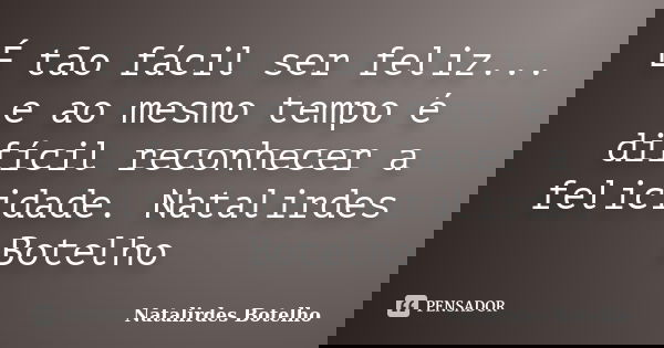 É tão fácil ser feliz... e ao mesmo tempo é difícil reconhecer a felicidade. Natalirdes Botelho... Frase de Natalirdes Botelho.