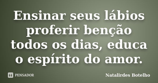 Ensinar seus lábios proferir benção todos os dias, educa o espírito do amor.... Frase de Natalirdes Botelho.