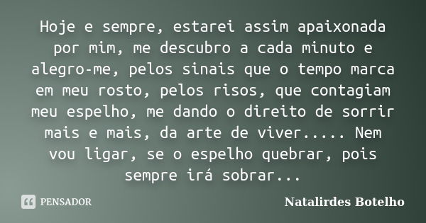 Hoje e sempre, estarei assim apaixonada por mim, me descubro a cada minuto e alegro-me, pelos sinais que o tempo marca em meu rosto, pelos risos, que contagiam ... Frase de Natalirdes Botelho.