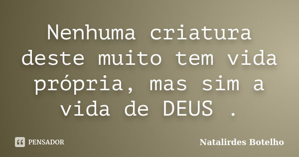 Nenhuma criatura deste muito tem vida própria, mas sim a vida de DEUS .... Frase de Natalirdes Botelho.