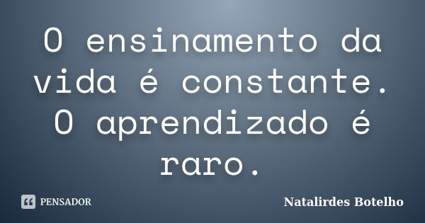 O ensinamento da vida é constante. O aprendizado é raro.... Frase de Natalirdes Botelho.