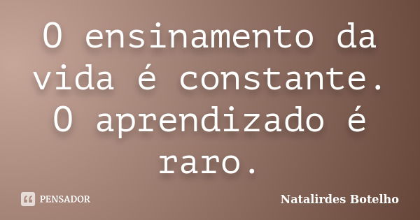 O ensinamento da vida é constante. O aprendizado é raro.... Frase de Natalirdes Botelho.