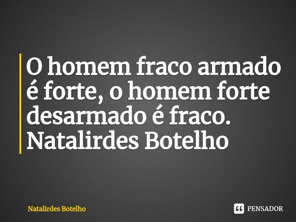 ⁠O homem fraco armado é forte, o homem forte desarmado é fraco. Natalirdes Botelho... Frase de Natalirdes Botelho.