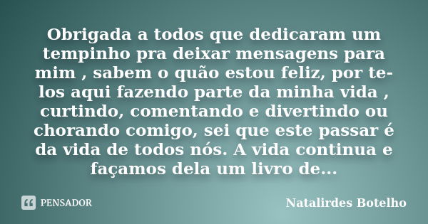 Obrigada a todos que dedicaram um tempinho pra deixar mensagens para mim , sabem o quão estou feliz, por te-los aqui fazendo parte da minha vida , curtindo, com... Frase de Natalirdes Botelho.