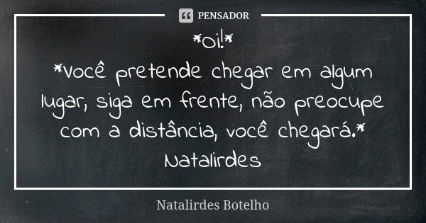 *Oi!* *Você pretende chegar em algum lugar, siga em frente, não preocupe com a distância, você chegará.* Natalirdes... Frase de Natalirdes Botelho.