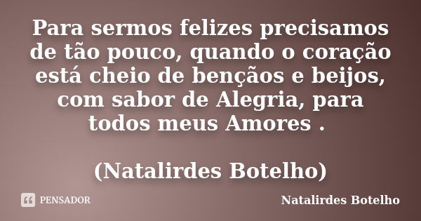 Para sermos felizes precisamos de tão pouco, quando o coração está cheio de bençãos e beijos, com sabor de Alegria, para todos meus Amores . (Natalirdes Botelho... Frase de Natalirdes Botelho.