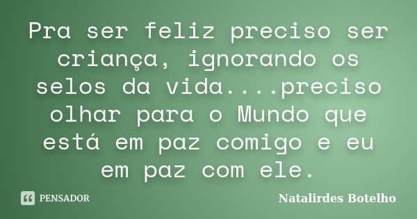 Pra ser feliz preciso ser criança, ignorando os selos da vida....preciso olhar para o Mundo que está em paz comigo e eu em paz com ele.... Frase de Natalirdes Botelho.