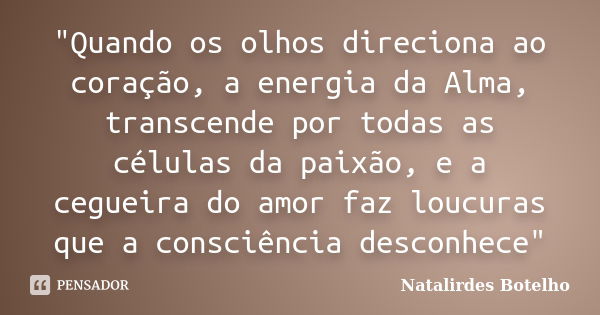 "Quando os olhos direciona ao coração, a energia da Alma, transcende por todas as células da paixão, e a cegueira do amor faz loucuras que a consciência de... Frase de Natalirdes Botelho.