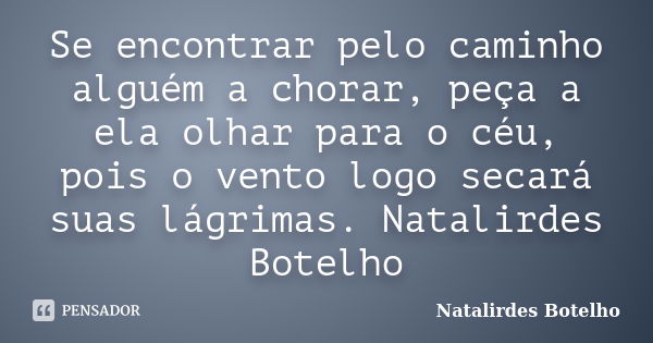 Se encontrar pelo caminho alguém a chorar, peça a ela olhar para o céu, pois o vento logo secará suas lágrimas. Natalirdes Botelho... Frase de Natalirdes Botelho.