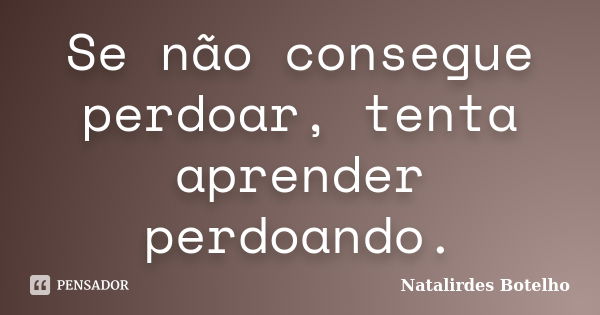 Se não consegue perdoar, tenta aprender perdoando.... Frase de Natalirdes Botelho.