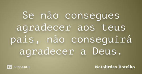 Se não consegues agradecer aos teus pais, não conseguirá agradecer a Deus.... Frase de Natalirdes Botelho.