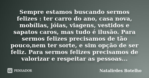 Sempre estamos buscando sermos felizes : ter carro do ano, casa nova, mobílias, jóias, viagens, vestidos e sapatos caros, mas tudo é ilusão. Para sermos felizes... Frase de Natalirdes Botelho.