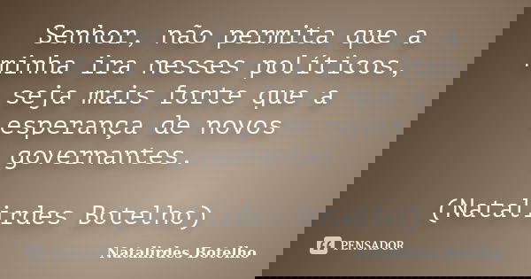 Senhor, não permita que a minha ira nesses políticos, seja mais forte que a esperança de novos governantes. (Natalirdes Botelho)... Frase de Natalirdes Botelho.