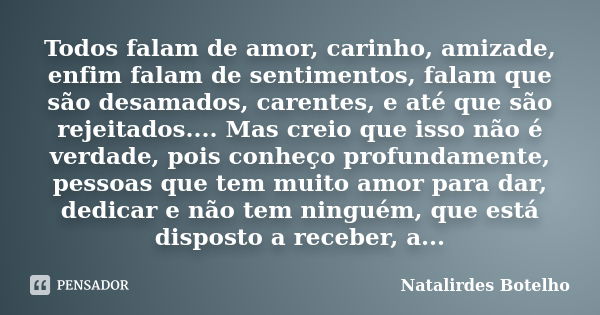 Todos falam de amor, carinho, amizade, enfim falam de sentimentos, falam que são desamados, carentes, e até que são rejeitados.... Mas creio que isso não é verd... Frase de Natalirdes Botelho.