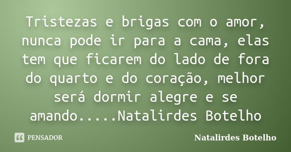 Tristezas e brigas com o amor, nunca pode ir para a cama, elas tem que ficarem do lado de fora do quarto e do coração, melhor será dormir alegre e se amando....... Frase de Natalirdes Botelho.