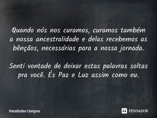 ⁠Quando nós nos curamos, curamos também a nossa ancestralidade e delas recebemos as bênçãos, necessárias para a nossa jornada. Senti vontade de deixar estas pal... Frase de Natalirdes Campos.