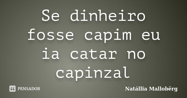 Se dinheiro fosse capim eu ia catar no capinzal... Frase de Natállia Mallobërg.