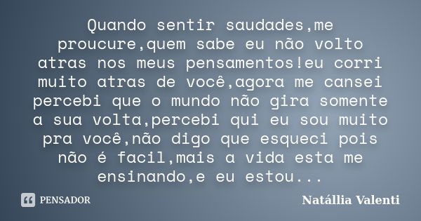 Quando sentir saudades,me proucure,quem sabe eu não volto atras nos meus pensamentos!eu corri muito atras de você,agora me cansei percebi que o mundo não gira s... Frase de Natállia Valenti.