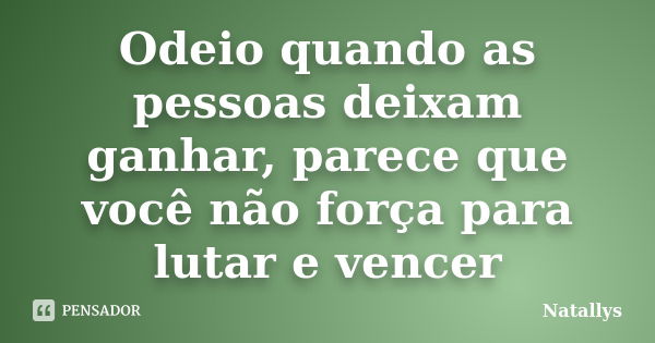 Odeio quando as pessoas deixam ganhar, parece que você não força para lutar e vencer... Frase de Natallys.