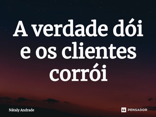 A verdade dói e os clientes corrói... Frase de Nataly Andrade.