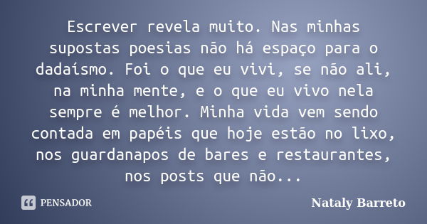 Escrever revela muito. Nas minhas supostas poesias não há espaço para o dadaísmo. Foi o que eu vivi, se não ali, na minha mente, e o que eu vivo nela sempre é m... Frase de Nataly Barreto.