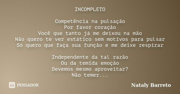 INCOMPLETO Competência na pulsação Por favor coração Você que tanto já me deixou na mão Não quero te ver estático sem motivos para pulsar Só quero que faça sua ... Frase de Nataly Barreto.