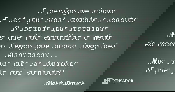 O perigo me chama E sei que você também o escuta O errado que persegue Mas que não erradica o medo Ao mesmo tempo que nunca imaginei Aconteceu... Mas como não s... Frase de Nataly Barreto.