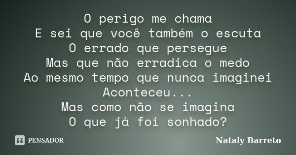 O perigo me chama E sei que você também o escuta O errado que persegue Mas que não erradica o medo Ao mesmo tempo que nunca imaginei Aconteceu... Mas como não s... Frase de Nataly Barreto.