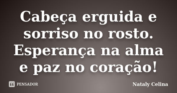 Cabeça erguida e sorriso no rosto. Esperança na alma e paz no coração!... Frase de Nataly Celina.