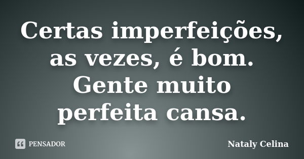 Certas imperfeições, as vezes, é bom. Gente muito perfeita cansa.... Frase de Nataly Celina.